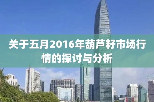 关于五月2016年葫芦籽市场行情的探讨与分析