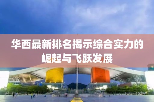 华西最新排名揭示综合实力的崛起与飞跃发展
