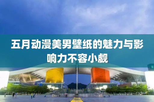 五月动漫美男壁纸的魅力与影响力不容小觑