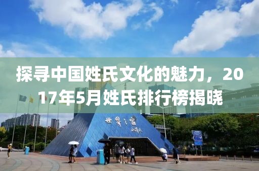 探寻中国姓氏文化的魅力，2017年5月姓氏排行榜揭晓