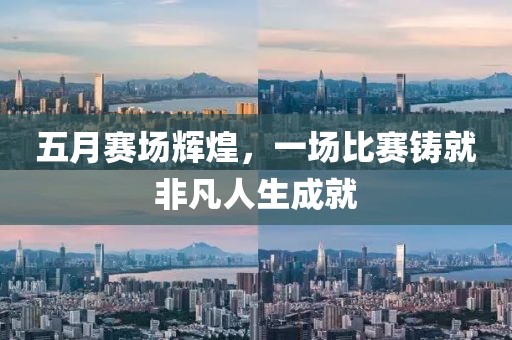五月赛场辉煌，一场比赛铸就非凡人生成就