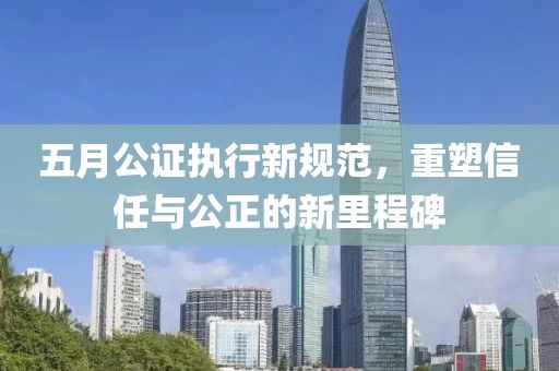 五月公证执行新规范，重塑信任与公正的新里程碑
