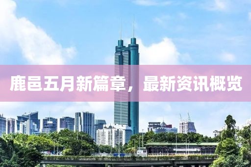 鹿邑五月新篇章，最新资讯概览