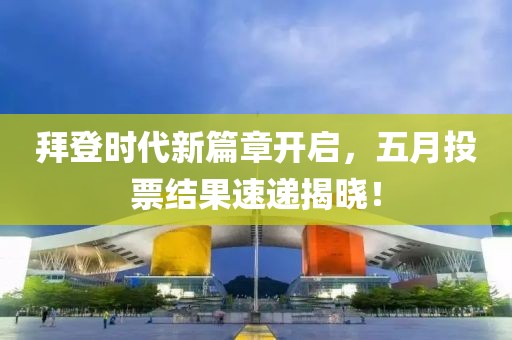 拜登时代新篇章开启，五月投票结果速递揭晓！