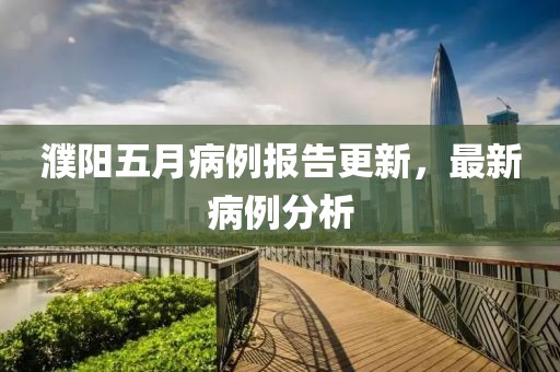濮阳五月病例报告更新，最新病例分析