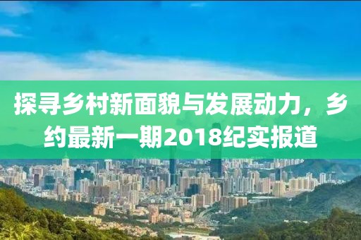 探寻乡村新面貌与发展动力，乡约最新一期2018纪实报道