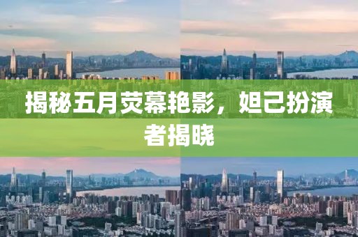 揭秘五月荧幕艳影，妲己扮演者揭晓