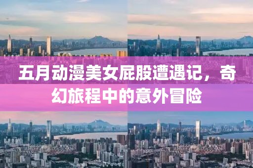 五月动漫美女屁股遭遇记，奇幻旅程中的意外冒险