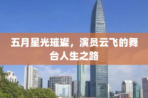 五月星光璀璨，演员云飞的舞台人生之路