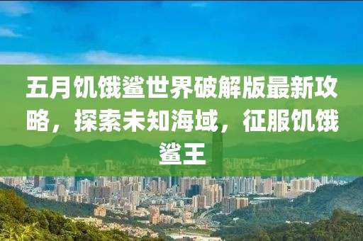 五月饥饿鲨世界破解版最新攻略，探索未知海域，征服饥饿鲨王