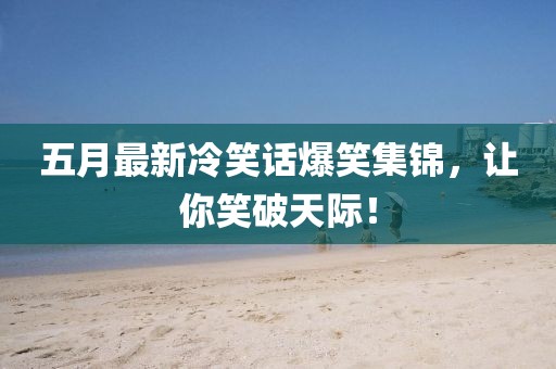 五月最新冷笑话爆笑集锦，让你笑破天际！
