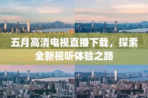 五月高清电视直播下载，探索全新视听体验之路