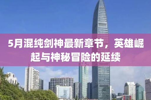 5月混纯剑神最新章节，英雄崛起与神秘冒险的延续