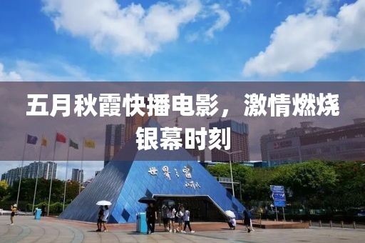 五月秋霞快播电影，激情燃烧银幕时刻