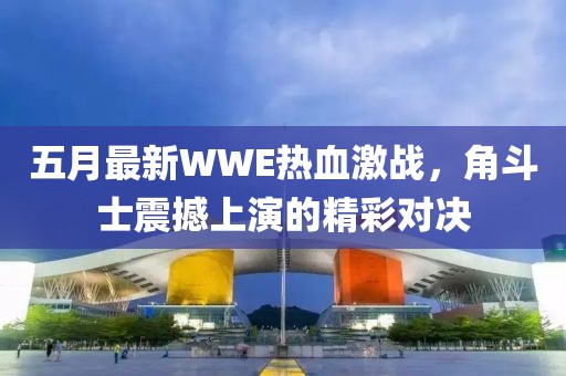 五月最新WWE热血激战，角斗士震撼上演的精彩对决