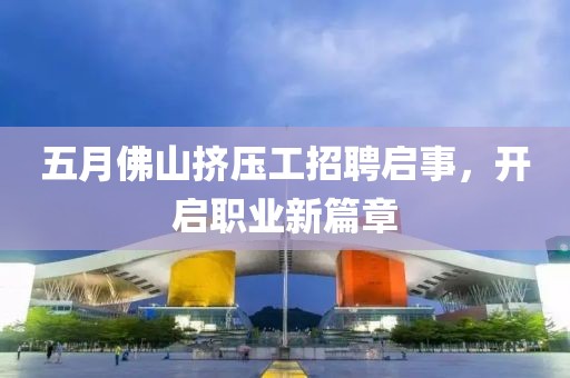 五月佛山挤压工招聘启事，开启职业新篇章