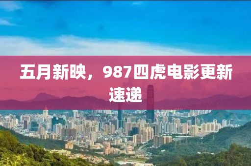 五月新映，987四虎电影更新速递