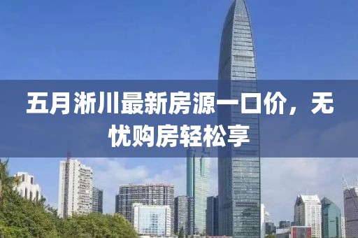 五月淅川最新房源一口价，无忧购房轻松享