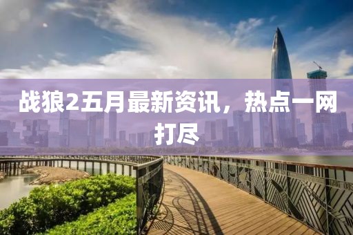 战狼2五月最新资讯，热点一网打尽