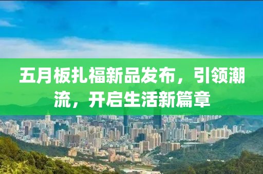 五月板扎福新品发布，引领潮流，开启生活新篇章