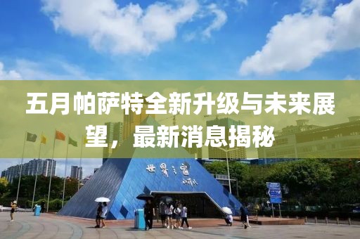 五月帕萨特全新升级与未来展望，最新消息揭秘