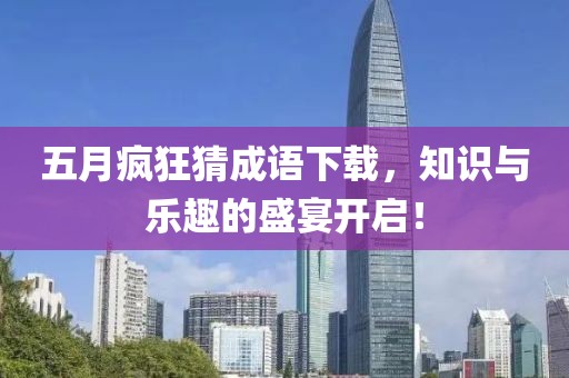 五月疯狂猜成语下载，知识与乐趣的盛宴开启！