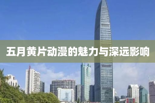 五月黄片动漫的魅力与深远影响