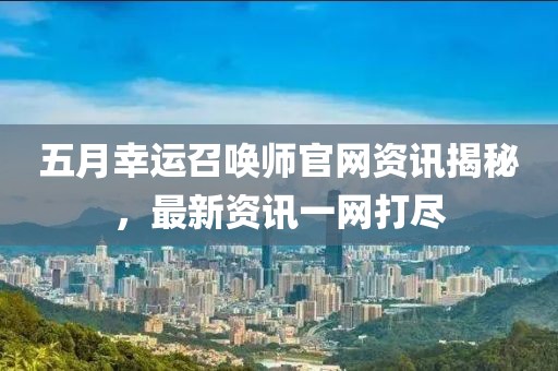 五月幸运召唤师官网资讯揭秘，最新资讯一网打尽