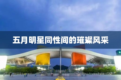 五月明星同性间的璀璨风采