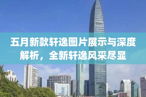 五月新款轩逸图片展示与深度解析，全新轩逸风采尽显