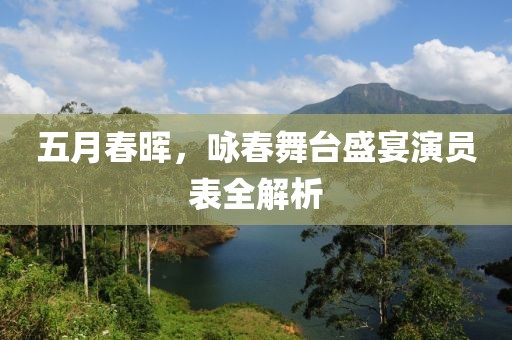 五月春晖，咏春舞台盛宴演员表全解析