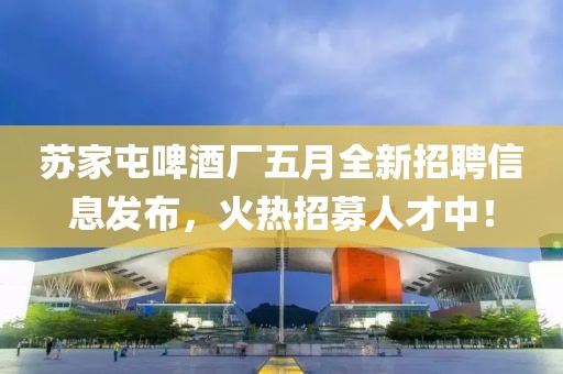 苏家屯啤酒厂五月全新招聘信息发布，火热招募人才中！