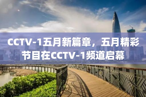 CCTV-1五月新篇章，五月精彩节目在CCTV-1频道启幕