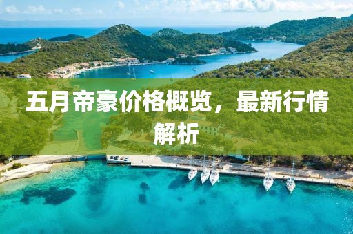 五月帝豪价格概览，最新行情解析