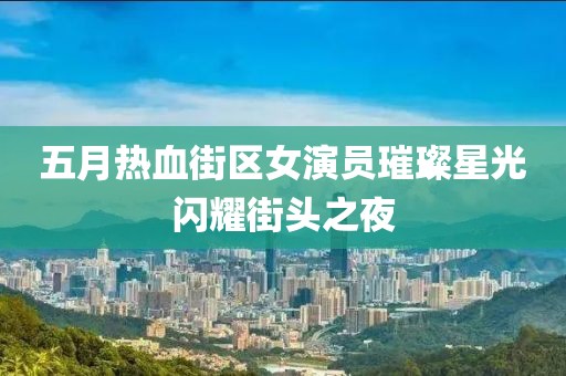 五月热血街区女演员璀璨星光闪耀街头之夜