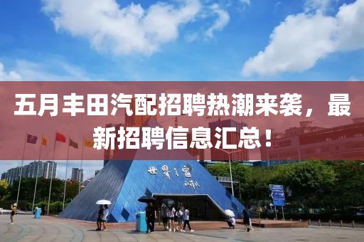 五月丰田汽配招聘热潮来袭，最新招聘信息汇总！
