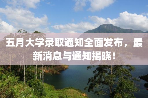 五月大学录取通知全面发布，最新消息与通知揭晓！