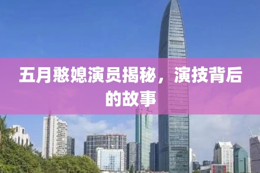 五月憨媳演员揭秘，演技背后的故事