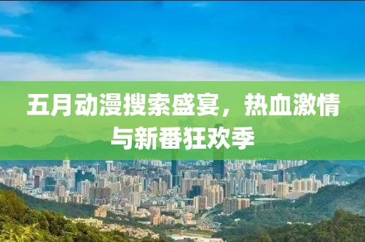 五月动漫搜索盛宴，热血激情与新番狂欢季