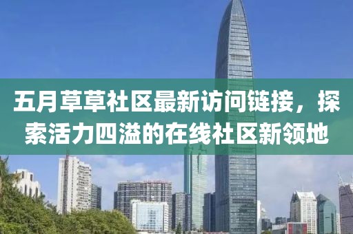 五月草草社区最新访问链接，探索活力四溢的在线社区新领地