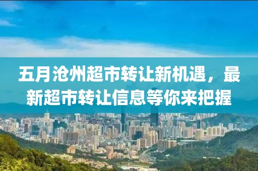 五月沧州超市转让新机遇，最新超市转让信息等你来把握