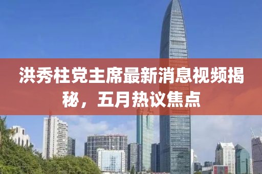洪秀柱党主席最新消息视频揭秘，五月热议焦点