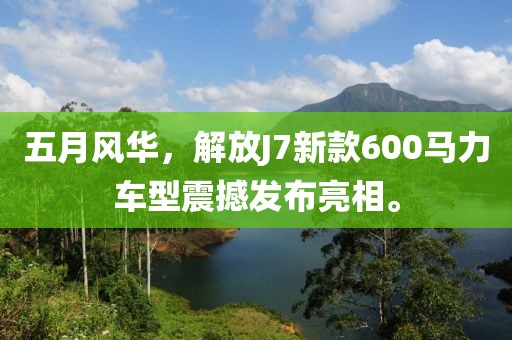 五月风华，解放J7新款600马力车型震撼发布亮相。