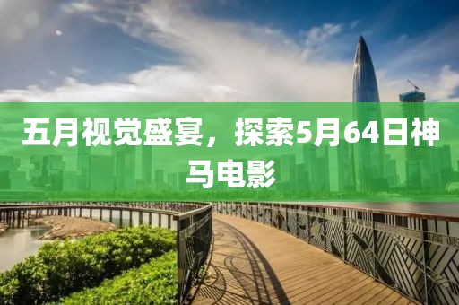 五月视觉盛宴，探索5月64日神马电影