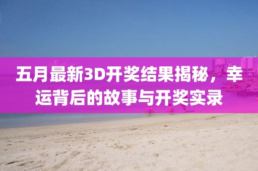 五月最新3D开奖结果揭秘，幸运背后的故事与开奖实录