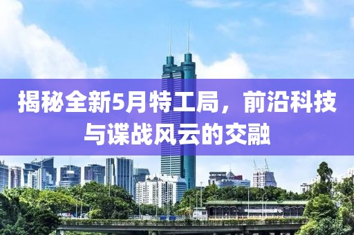 揭秘全新5月特工局，前沿科技与谍战风云的交融