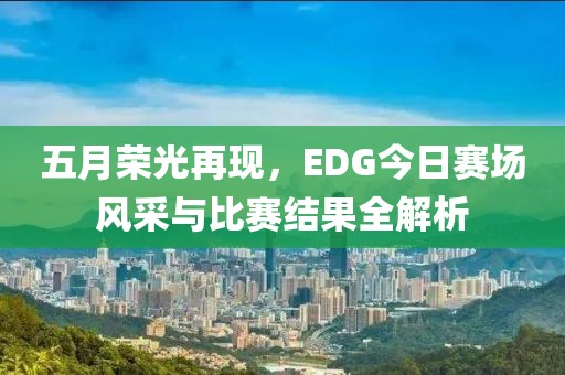 五月荣光再现，EDG今日赛场风采与比赛结果全解析