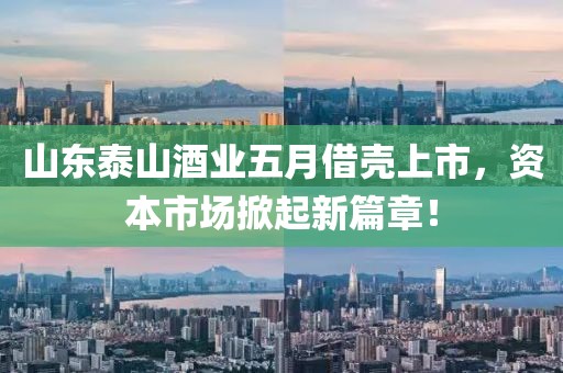 山东泰山酒业五月借壳上市，资本市场掀起新篇章！