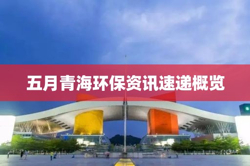 五月青海环保资讯速递概览