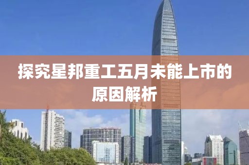 探究星邦重工五月未能上市的原因解析